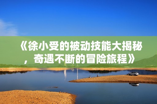《徐小受的被动技能大揭秘，奇遇不断的冒险旅程》