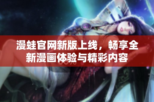 漫蛙官网新版上线，畅享全新漫画体验与精彩内容