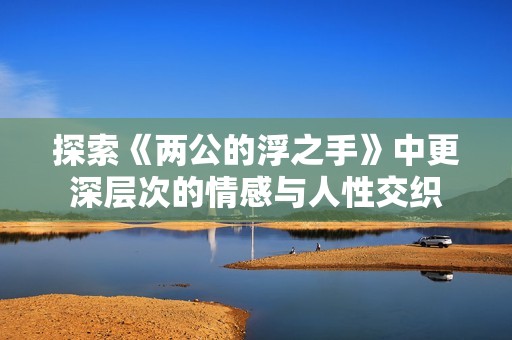 探索《两公的浮之手》中更深层次的情感与人性交织