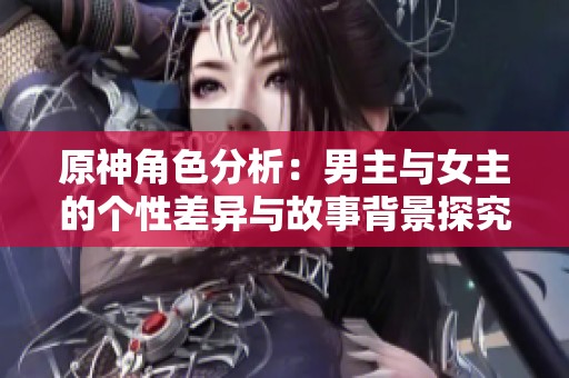 原神角色分析：男主与女主的个性差异与故事背景探究
