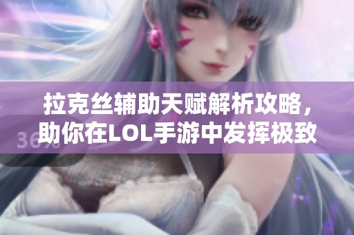 拉克丝辅助天赋解析攻略，助你在LOL手游中发挥极致实力