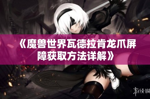 《魔兽世界瓦德拉肯龙爪屏障获取方法详解》