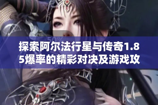 探索阿尔法行星与传奇1.85爆率的精彩对决及游戏攻略
