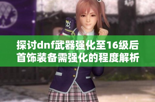 探讨dnf武器强化至16级后首饰装备需强化的程度解析