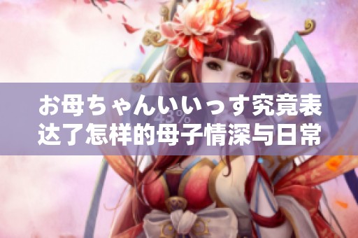 お母ちゃんいいっす究竟表达了怎样的母子情深与日常幽默