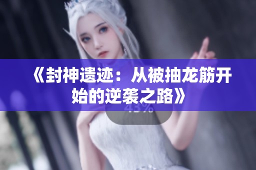 《封神遗迹：从被抽龙筋开始的逆袭之路》