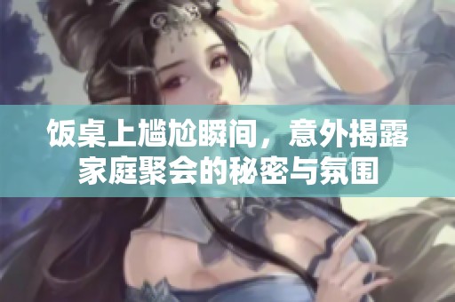 饭桌上尴尬瞬间，意外揭露家庭聚会的秘密与氛围