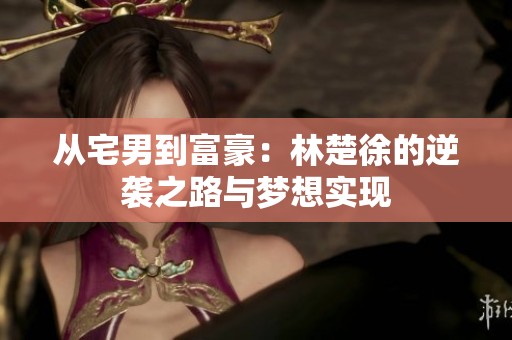 从宅男到富豪：林楚徐的逆袭之路与梦想实现