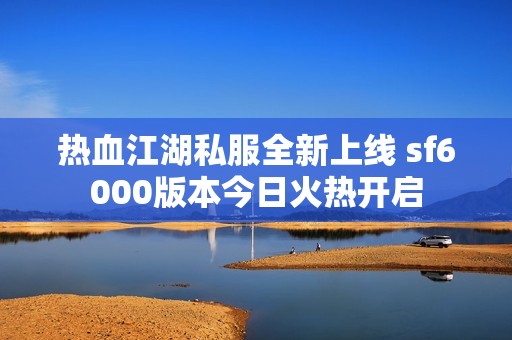 热血江湖私服全新上线 sf6000版本今日火热开启