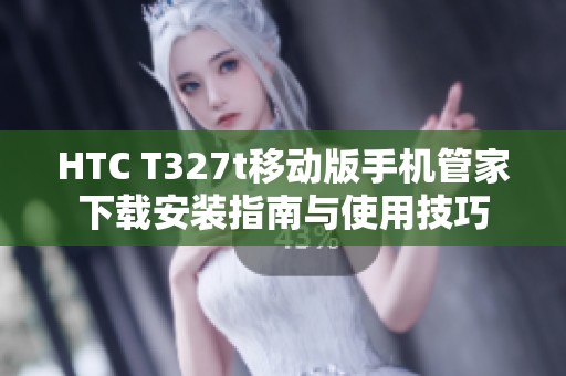 HTC T327t移动版手机管家下载安装指南与使用技巧