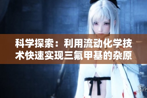 科学探索：利用流动化学技术快速实现三氟甲基的杂原子化反应