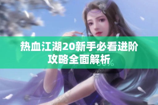 热血江湖20新手必看进阶攻略全面解析