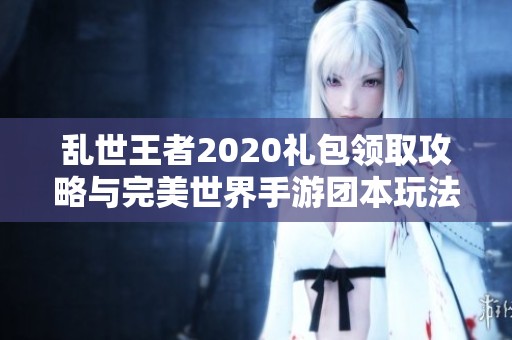乱世王者2020礼包领取攻略与完美世界手游团本玩法详解