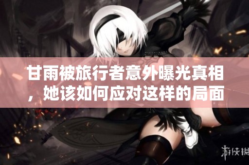 甘雨被旅行者意外曝光真相，她该如何应对这样的局面
