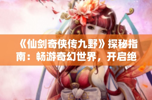 《仙剑奇侠传九野》探秘指南：畅游奇幻世界，开启绝世冒险之旅