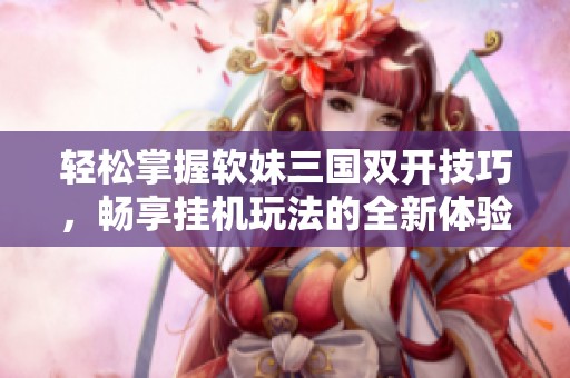 轻松掌握软妹三国双开技巧，畅享挂机玩法的全新体验