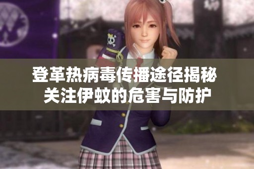 登革热病毒传播途径揭秘 关注伊蚊的危害与防护