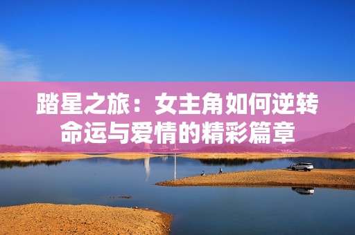 踏星之旅：女主角如何逆转命运与爱情的精彩篇章