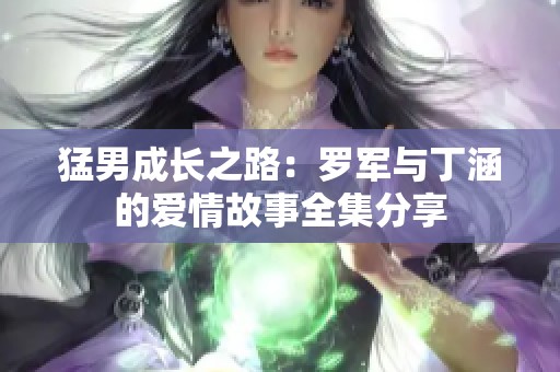 猛男成长之路：罗军与丁涵的爱情故事全集分享