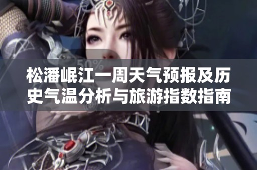 松潘岷江一周天气预报及历史气温分析与旅游指数指南