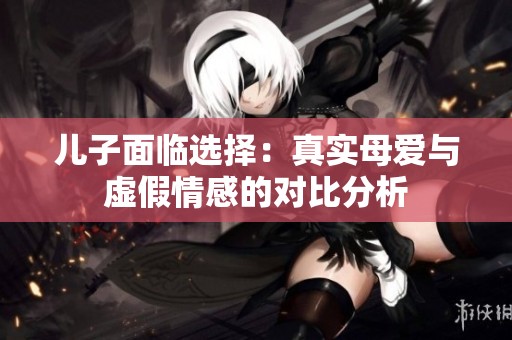 儿子面临选择：真实母爱与虚假情感的对比分析