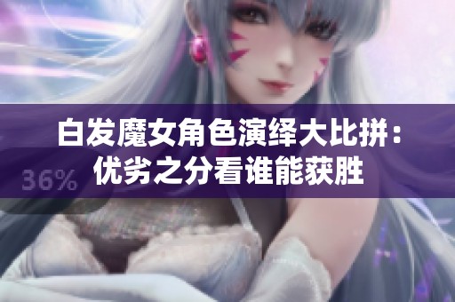 白发魔女角色演绎大比拼：优劣之分看谁能获胜