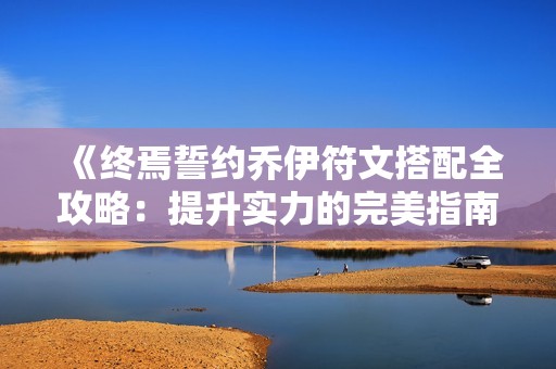 《终焉誓约乔伊符文搭配全攻略：提升实力的完美指南》