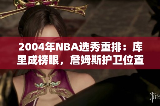 2004年NBA选秀重排：库里成榜眼，詹姆斯护卫位置逆袭