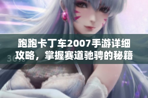 跑跑卡丁车2007手游详细攻略，掌握赛道驰骋的秘籍与技巧