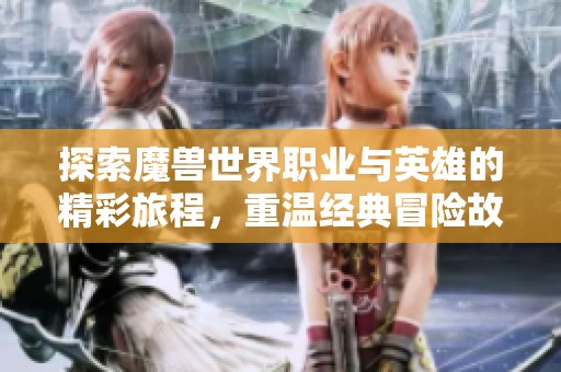 探索魔兽世界职业与英雄的精彩旅程，重温经典冒险故事