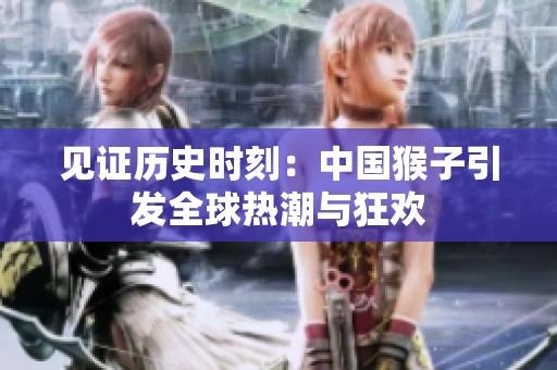 见证历史时刻：中国猴子引发全球热潮与狂欢