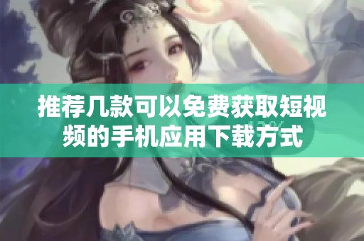 推荐几款可以免费获取短视频的手机应用下载方式