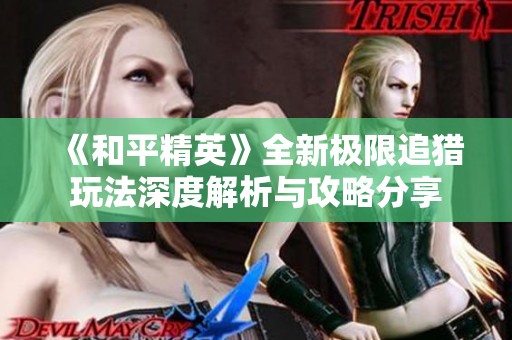 《和平精英》全新极限追猎玩法深度解析与攻略分享