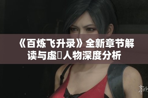 《百炼飞升录》全新章节解读与虚眞人物深度分析