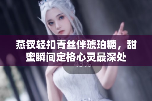 燕钗轻扣青丝伴琥珀糖，甜蜜瞬间定格心灵最深处