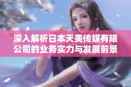深入解析日本天美传媒有限公司的业务实力与发展前景