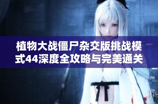植物大战僵尸杂交版挑战模式44深度全攻略与完美通关技巧揭秘