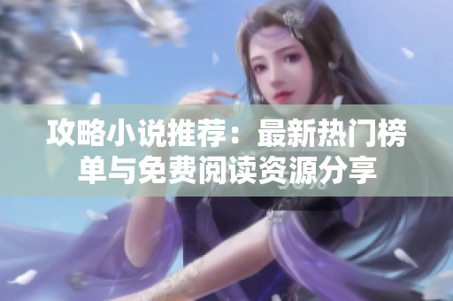 攻略小说推荐：最新热门榜单与免费阅读资源分享