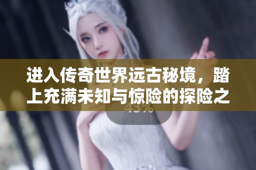 进入传奇世界远古秘境，踏上充满未知与惊险的探险之旅