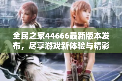 全民之家44666最新版本发布，尽享游戏新体验与精彩活动