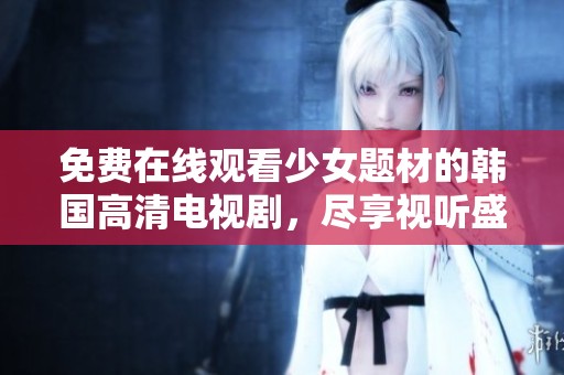 免费在线观看少女题材的韩国高清电视剧，尽享视听盛宴