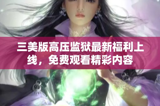 三美版高压监狱最新福利上线，免费观看精彩内容