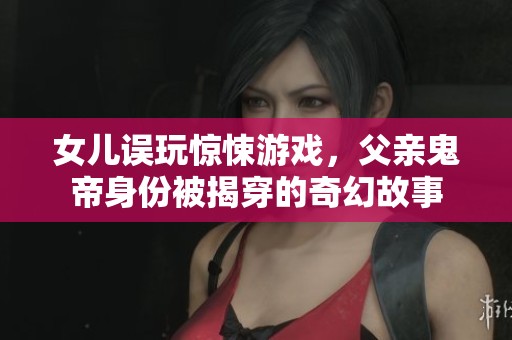 女儿误玩惊悚游戏，父亲鬼帝身份被揭穿的奇幻故事