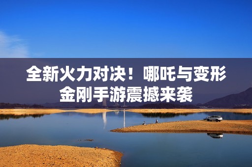 全新火力对决！哪吒与变形金刚手游震撼来袭