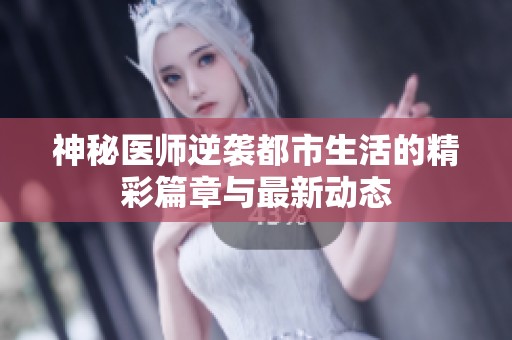 神秘医师逆袭都市生活的精彩篇章与最新动态