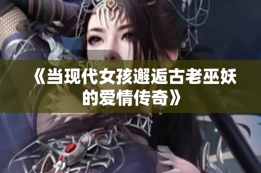 《当现代女孩邂逅古老巫妖的爱情传奇》