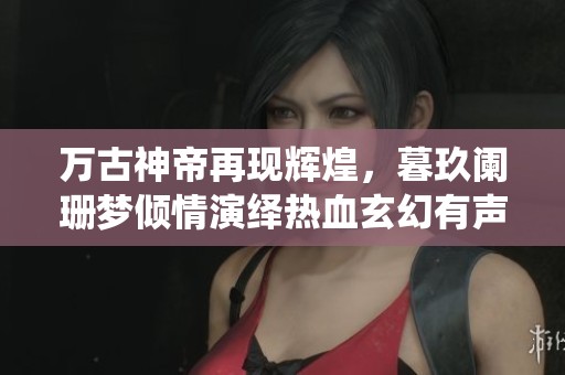 万古神帝再现辉煌，暮玖阑珊梦倾情演绎热血玄幻有声剧