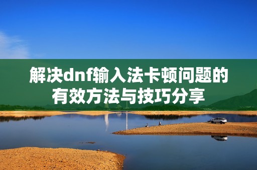 解决dnf输入法卡顿问题的有效方法与技巧分享