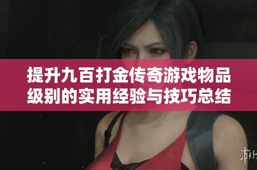 提升九百打金传奇游戏物品级别的实用经验与技巧总结