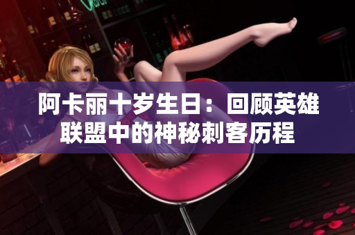 阿卡丽十岁生日：回顾英雄联盟中的神秘刺客历程